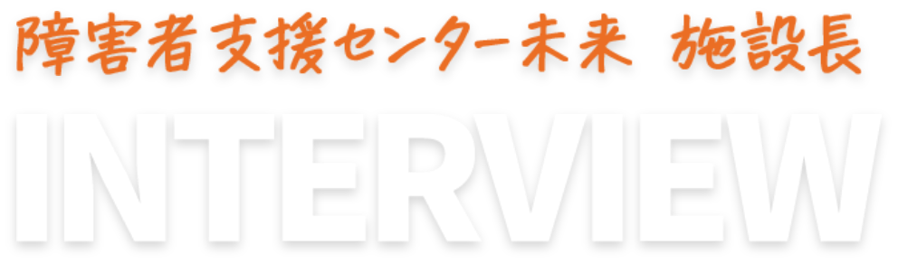 障害者支援センター未来 施設長 INTERVIEW